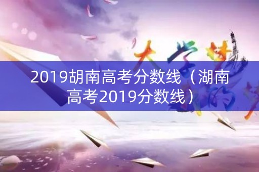 2019胡南高考分数线（湖南高考2019分数线）