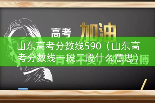 山东高考分数线590（山东高考分数线一段二段什么意思）
