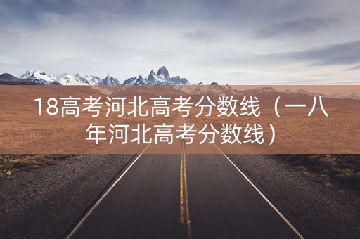 18高考河北高考分数线（一八年河北高考分数线）