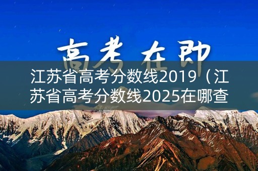 江苏省高考分数线2019（江苏省高考分数线2025在哪查）