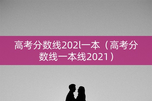 高考分数线202l一本(高考分数线一本线2021) 高考分数线202l一本(高考分数线一本线2021)
