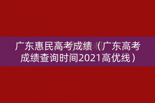 广东惠民高考成绩(广东高考成绩查询时间2021高优线) 广东惠民高考成绩(广东高考成绩查询时间2021高优线)
