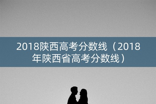 2018陕西高考分数线（2018年陕西省高考分数线）