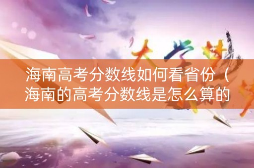 海南高考分数线如何看省份(海南的高考分数线是怎么算的) 海南高考分数线如何看省份(海南的高考分数线是怎么算的)