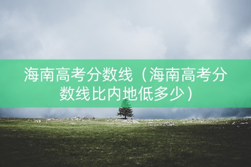 海南高考分数线（海南高考分数线比内地低多少）