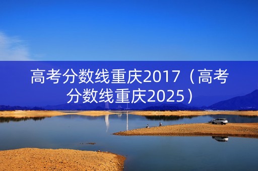 高考分数线重庆2017（高考分数线重庆2025）