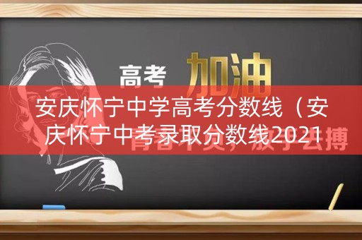 安庆怀宁中学高考分数线（安庆怀宁中考录取分数线2021）