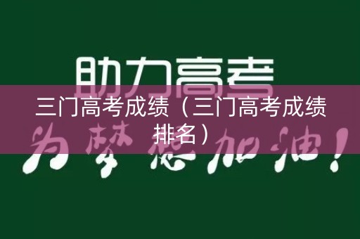 三门高考成绩(三门高考成绩排名) 三门高考成绩(三门高考成绩排名)