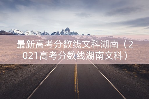 最新高考分数线文科湖南(2021高考分数线湖南文科) 最新高考分数线文科湖南(2021高考分数线湖南文科)
