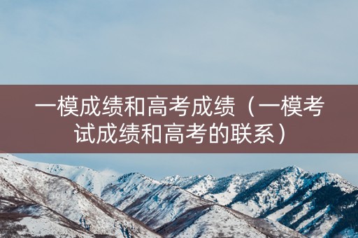 一模成绩和高考成绩(一模考试成绩和高考的联系) 一模成绩和高考成绩(一模考试成绩和高考的联系)