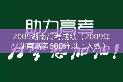 2009湖南高考成绩(2009年湖南高考600分以上人数) 2009湖南高考成绩(2009年湖南高考600分以上人数)