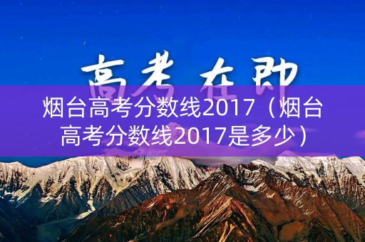 烟台高考分数线2017(烟台高考分数线2017是多少) 烟台高考分数线2017(烟台高考分数线2017是多少)