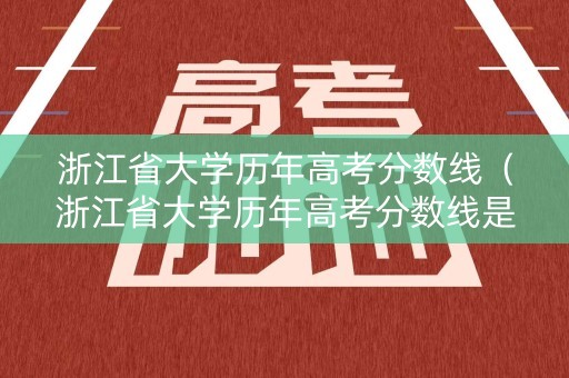 浙江省大学历年高考分数线（浙江省大学历年高考分数线是多少）