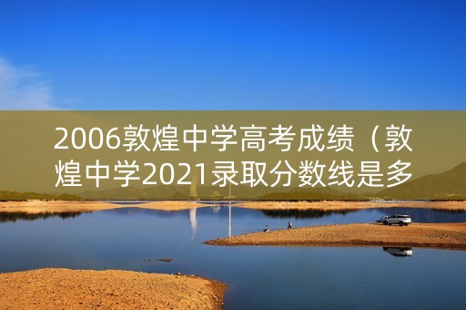 2006敦煌中学高考成绩（敦煌中学2021录取分数线是多少）