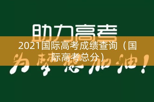 2021国际高考成绩查询（国际高考总分）