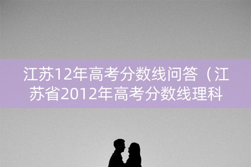 江苏12年高考分数线问答(江苏省2012年高考分数线理科) 江苏12年高考分数线问答(江苏省2012年高考分数线理科)