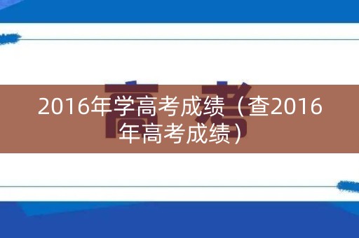 2016年学高考成绩（查2016年高考成绩）