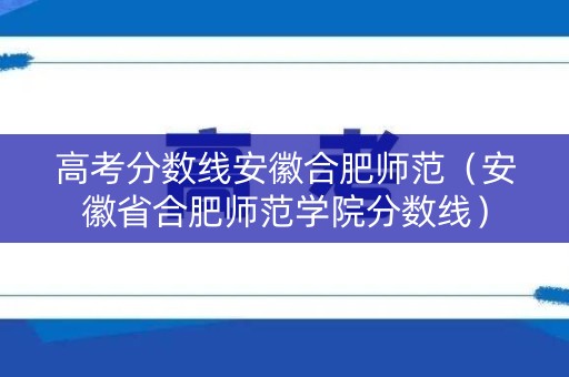 高考分数线安徽合肥师范(安徽省合肥师范学院分数线) 高考分数线安徽合肥师范(安徽省合肥师范学院分数线)