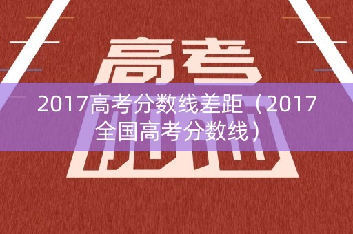 2017高考分数线差距(2017全国高考分数线) 2017高考分数线差距(2017全国高考分数线)