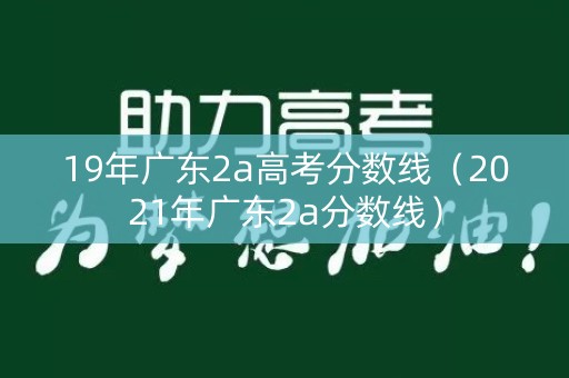 19年广东2a高考分数线(2021年广东2a分数线) 19年广东2a高考分数线(2021年广东2a分数线)