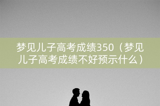 梦见儿子高考成绩350（梦见儿子高考成绩不好预示什么）