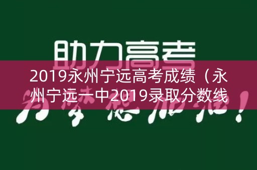 2019永州宁远高考成绩（永州宁远一中2019录取分数线）