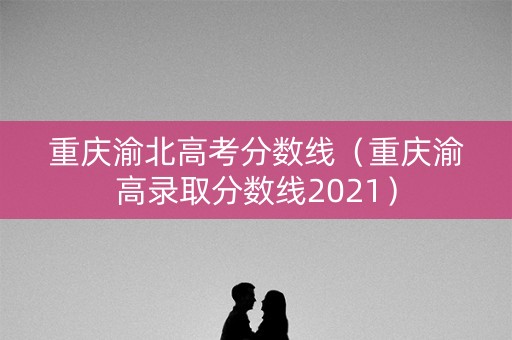 重庆渝北高考分数线(重庆渝高录取分数线2021) 重庆渝北高考分数线(重庆渝高录取分数线2021)