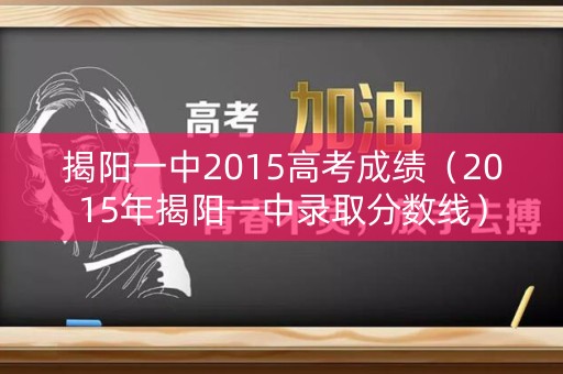 揭阳一中2015高考成绩(2015年揭阳一中录取分数线) 揭阳一中2015高考成绩(2015年揭阳一中录取分数线)