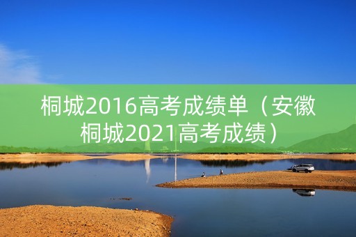 桐城2016高考成绩单(安徽桐城2021高考成绩) 桐城2016高考成绩单(安徽桐城2021高考成绩)