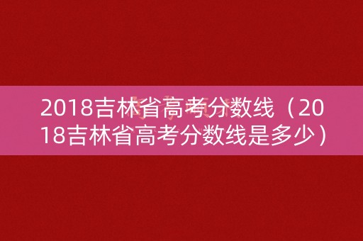 2018吉林省高考分数线（2018吉林省高考分数线是多少）