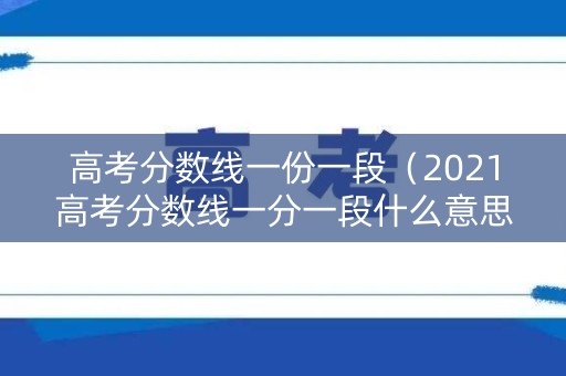 高考分数线一份一段(2021高考分数线一分一段什么意思) 高考分数线一份一段(2021高考分数线一分一段什么意思)