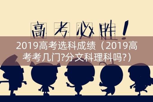 2019高考选科成绩（2019高考考几门?分文科理科吗?）