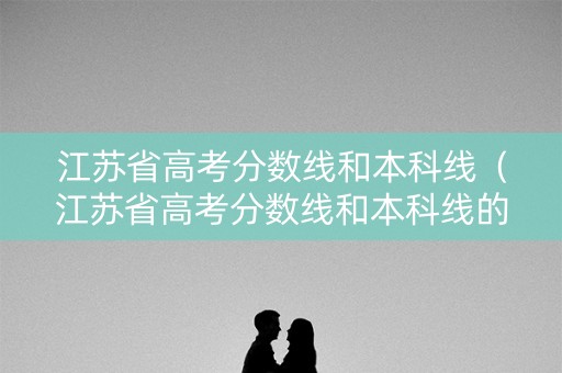 江苏省高考分数线和本科线（江苏省高考分数线和本科线的区别）