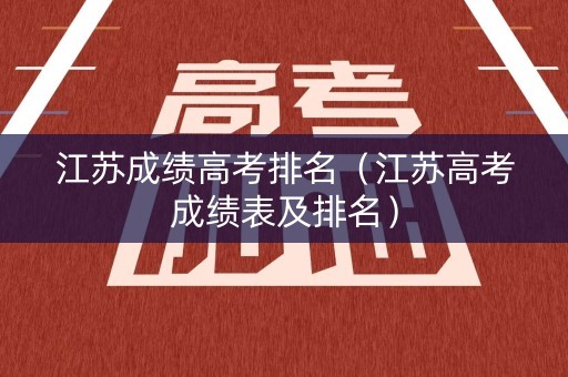 江苏成绩高考排名（江苏高考成绩表及排名）