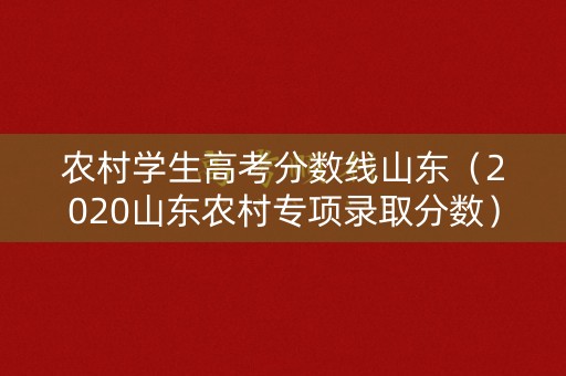 农村学生高考分数线山东(2020山东农村专项录取分数) 农村学生高考分数线山东(2020山东农村专项录取分数)