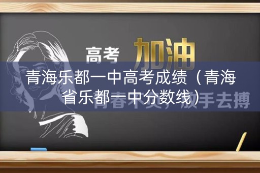 青海乐都一中高考成绩（青海省乐都一中分数线）