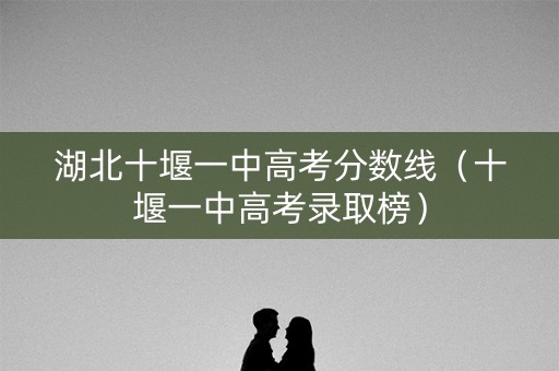 湖北十堰一中高考分数线（十堰一中高考录取榜）