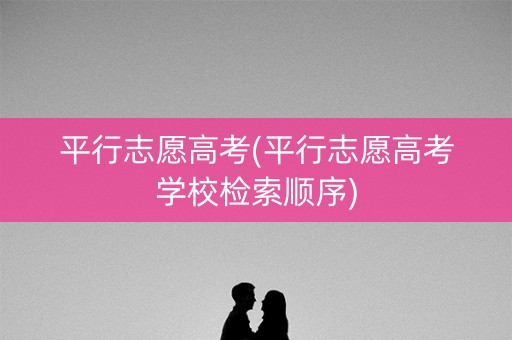 平行志愿高考(平行志愿高考学校检索顺序)