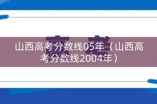 山西高考分数线05年(山西高考分数线2004年) 山西高考分数线05年(山西高考分数线2004年)
