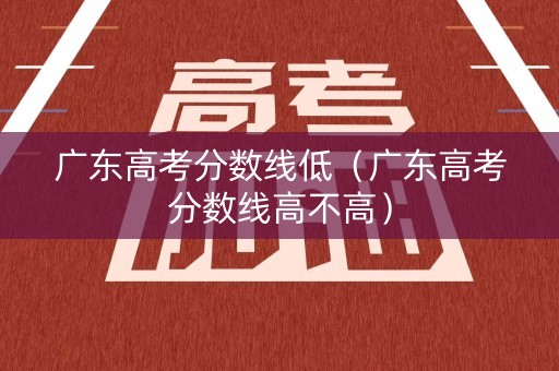 广东高考分数线低（广东高考分数线高不高）