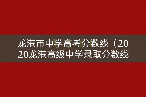 龙港市中学高考分数线（2020龙港高级中学录取分数线）