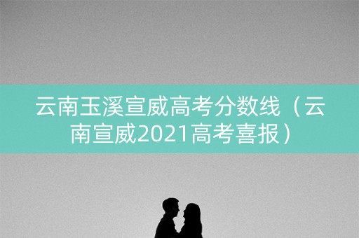 云南玉溪宣威高考分数线（云南宣威2021高考喜报）