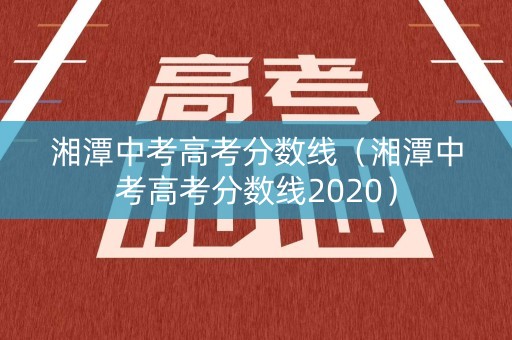 湘潭中考高考分数线(湘潭中考高考分数线2020) 湘潭中考高考分数线(湘潭中考高考分数线2020)