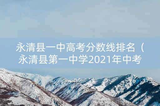 永清县一中高考分数线排名（永清县第一中学2021年中考分数线）