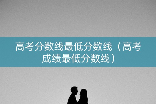 高考分数线最低分数线(高考成绩最低分数线) 高考分数线最低分数线(高考成绩最低分数线)
