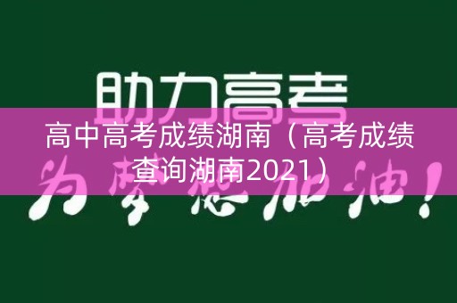 高中高考成绩湖南（高考成绩查询湖南2021）