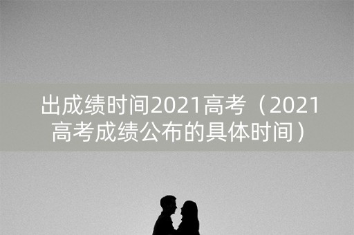 出成绩时间2021高考（2021高考成绩公布的具体时间）