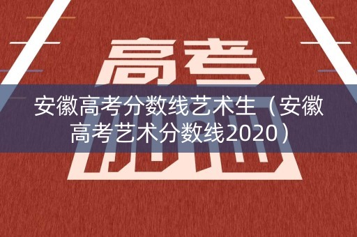 安徽高考分数线艺术生(安徽高考艺术分数线2020) 安徽高考分数线艺术生(安徽高考艺术分数线2020)
