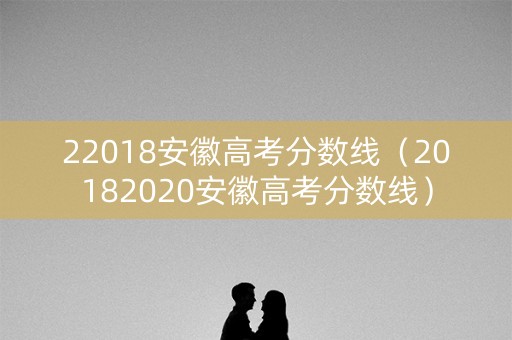 22018安徽高考分数线(20182020安徽高考分数线) 22018安徽高考分数线(20182020安徽高考分数线)