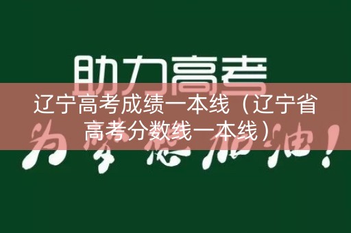 辽宁高考成绩一本线(辽宁省高考分数线一本线) 辽宁高考成绩一本线(辽宁省高考分数线一本线)